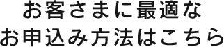 お客様に最適なお申し込み方法はこちら