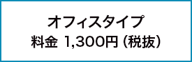 オフィスタイプ 料金1,300円（税抜）